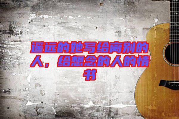 遙遠的她寫給離別的人，給想念的人的情書