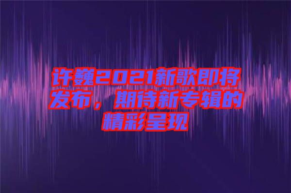 許巍2021新歌即將發(fā)布，期待新專輯的精彩呈現(xiàn)