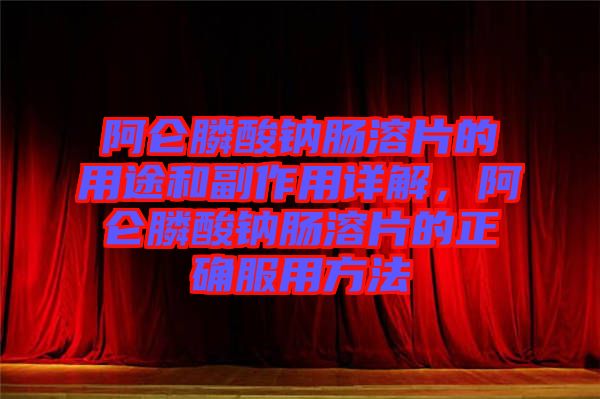 阿侖膦酸鈉腸溶片的用途和副作用詳解，阿侖膦酸鈉腸溶片的正確服用方法