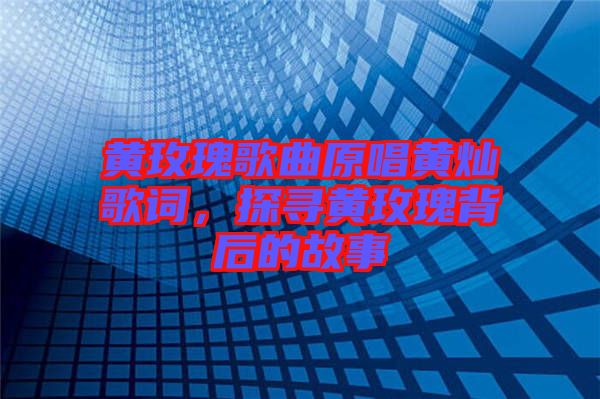 黃玫瑰歌曲原唱黃燦歌詞，探尋黃玫瑰背后的故事