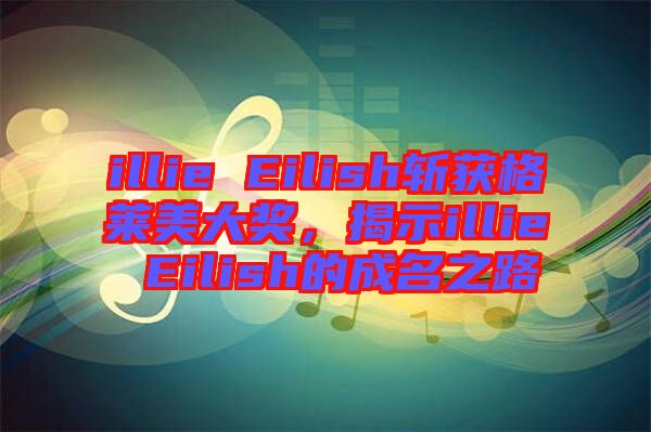 illie Eilish斬獲格萊美大獎，揭示illie Eilish的成名之路
