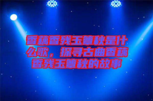 香藕香殘玉簟秋是什么歌，探尋古曲香藕香殘玉簟秋的故事