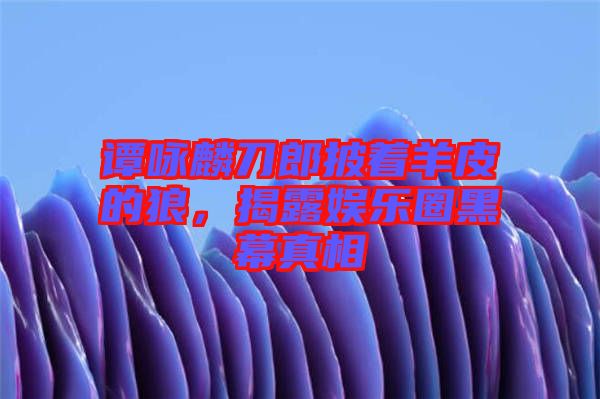 譚詠麟刀郎披著羊皮的狼，揭露娛樂圈黑幕真相