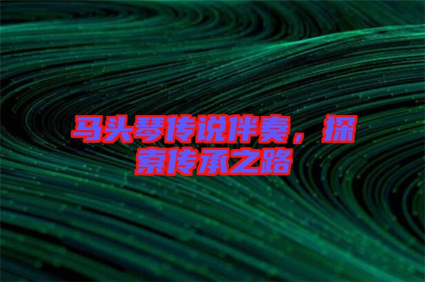 馬頭琴傳說伴奏，探索傳承之路