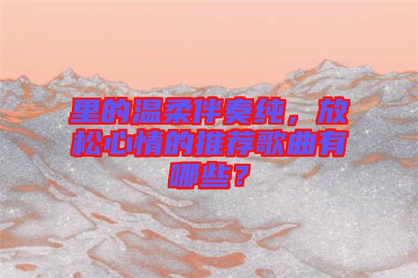 里的溫柔伴奏純，放松心情的推薦歌曲有哪些？