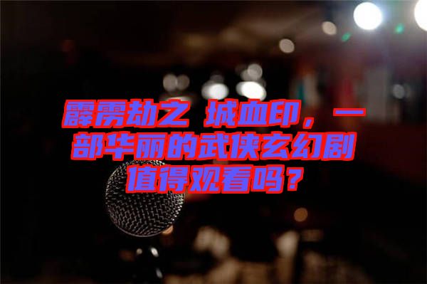 霹靂劫之阇城血印，一部華麗的武俠玄幻劇值得觀看嗎？