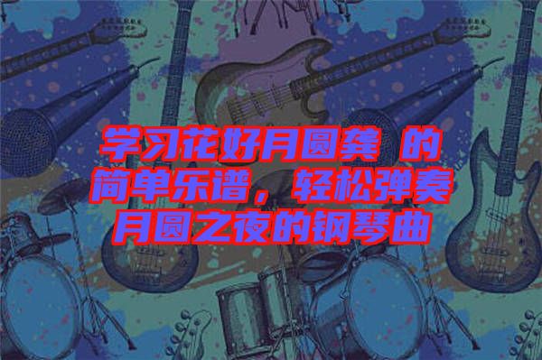 學(xué)習(xí)花好月圓龔玥的簡(jiǎn)單樂譜，輕松彈奏月圓之夜的鋼琴曲