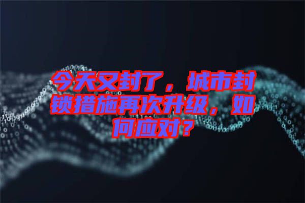 今天又封了，城市封鎖措施再次升級，如何應(yīng)對？