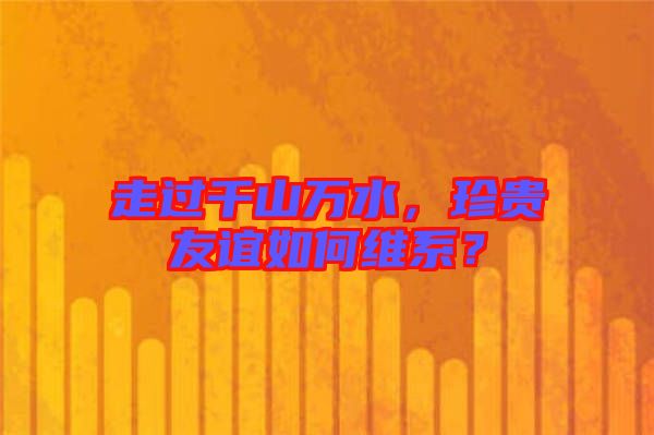 走過(guò)千山萬(wàn)水，珍貴友誼如何維系？
