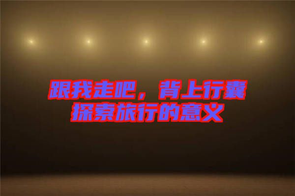 跟我走吧，背上行囊探索旅行的意義