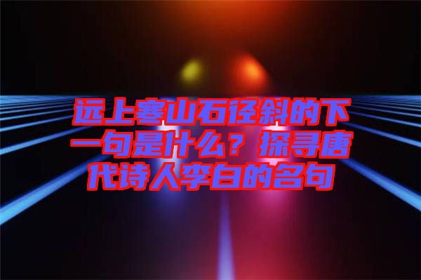 遠(yuǎn)上寒山石徑斜的下一句是什么？探尋唐代詩人李白的名句