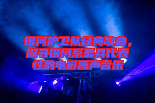 銀河護(hù)衛(wèi)隊(duì)經(jīng)典歌曲，探尋銀河系最具代表性的電影原聲音樂