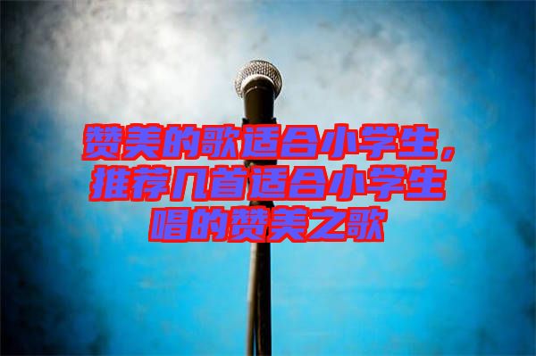 贊美的歌適合小學(xué)生，推薦幾首適合小學(xué)生唱的贊美之歌