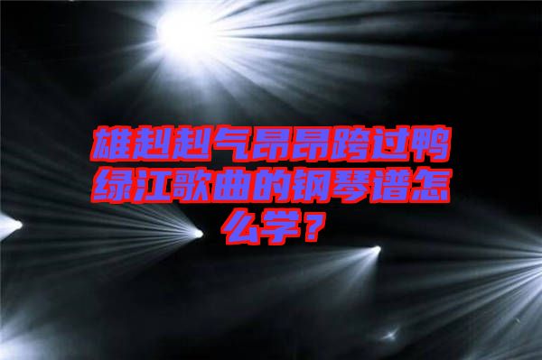 雄赳赳氣昂昂跨過鴨綠江歌曲的鋼琴譜怎么學？