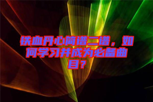 鐵血丹心簡譜二譜，如何學(xué)習(xí)并成為必備曲目？