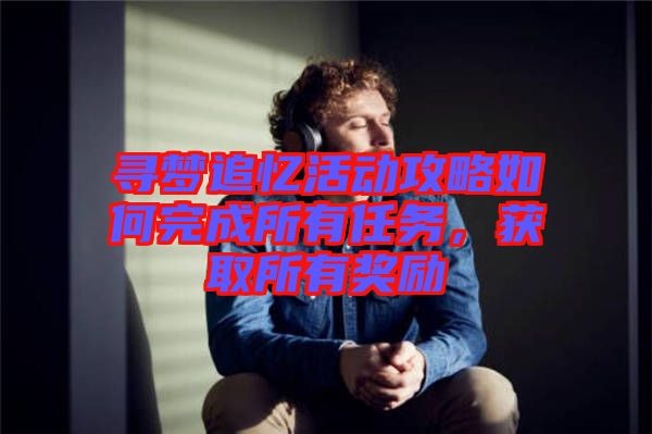 尋夢(mèng)追憶活動(dòng)攻略如何完成所有任務(wù)，獲取所有獎(jiǎng)勵(lì)