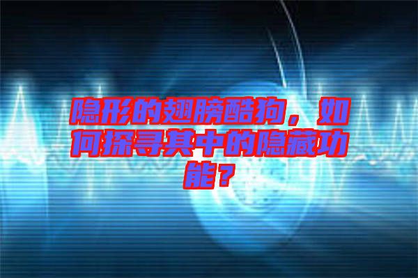隱形的翅膀酷狗，如何探尋其中的隱藏功能？