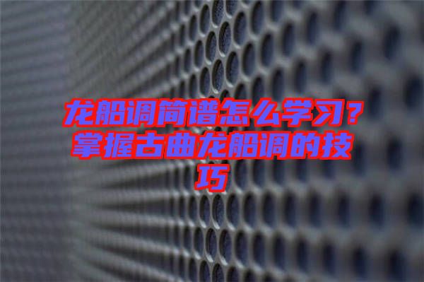 龍船調(diào)簡譜怎么學(xué)習(xí)？掌握古曲龍船調(diào)的技巧
