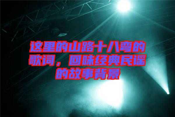 這里的山路十八彎的歌詞，回味經(jīng)典民謠的故事背景