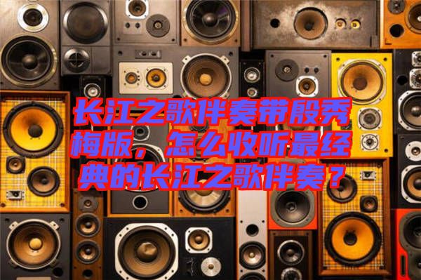 長(zhǎng)江之歌伴奏帶殷秀梅版，怎么收聽(tīng)最經(jīng)典的長(zhǎng)江之歌伴奏？