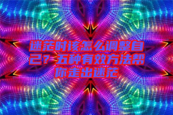 迷茫時該怎么調(diào)整自己？五種有效方法幫你走出迷茫