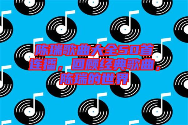 陳瑞歌曲大全50首連播，回顧經(jīng)典歌曲，陳瑞的世界