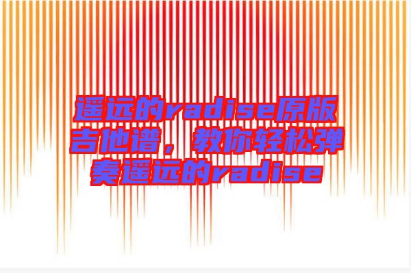 遙遠(yuǎn)的radise原版吉他譜，教你輕松彈奏遙遠(yuǎn)的radise