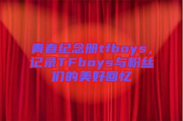 青春紀(jì)念冊(cè)tfboys，記錄TFboys與粉絲們的美好回憶