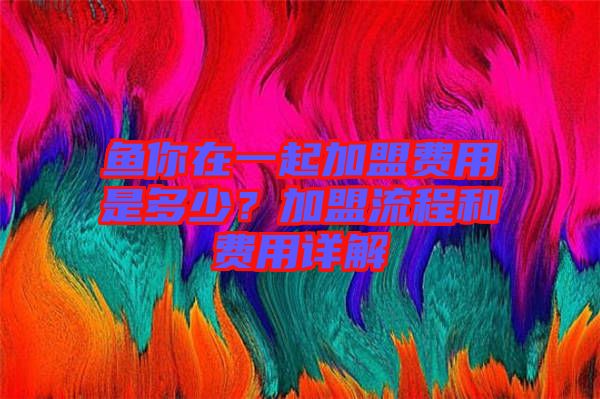 魚(yú)你在一起加盟費(fèi)用是多少？加盟流程和費(fèi)用詳解