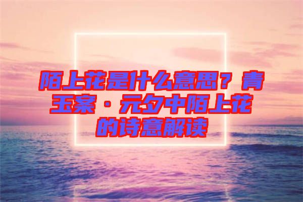 陌上花是什么意思？青玉案·元夕中陌上花的詩意解讀
