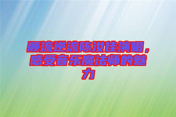 順流逆流陳汝佳演唱，感受音樂魔法師的魅力