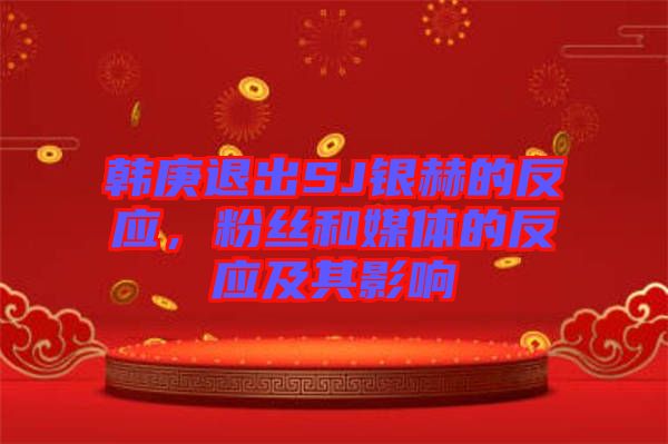 韓庚退出SJ銀赫的反應(yīng)，粉絲和媒體的反應(yīng)及其影響