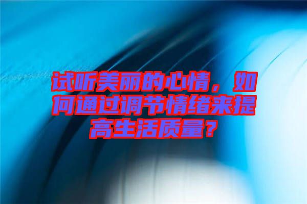 試聽美麗的心情，如何通過調節(jié)情緒來提高生活質量？