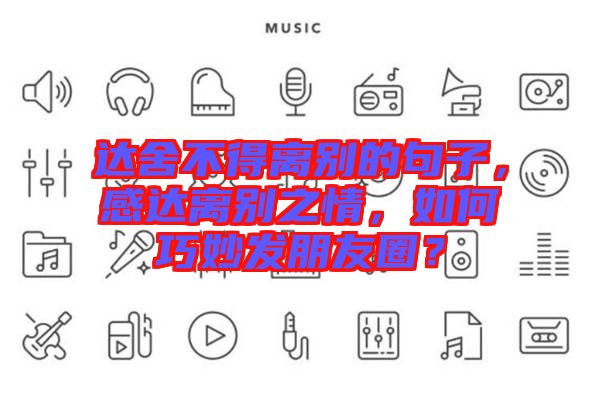 達(dá)舍不得離別的句子，感達(dá)離別之情，如何巧妙發(fā)朋友圈？