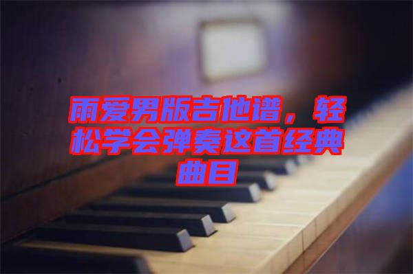 雨愛(ài)男版吉他譜，輕松學(xué)會(huì)彈奏這首經(jīng)典曲目