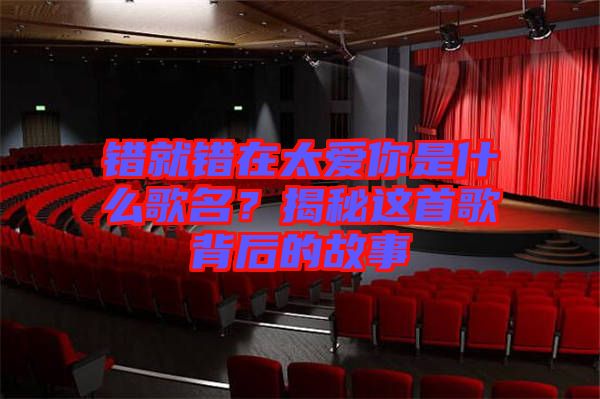 錯(cuò)就錯(cuò)在太愛(ài)你是什么歌名？揭秘這首歌背后的故事