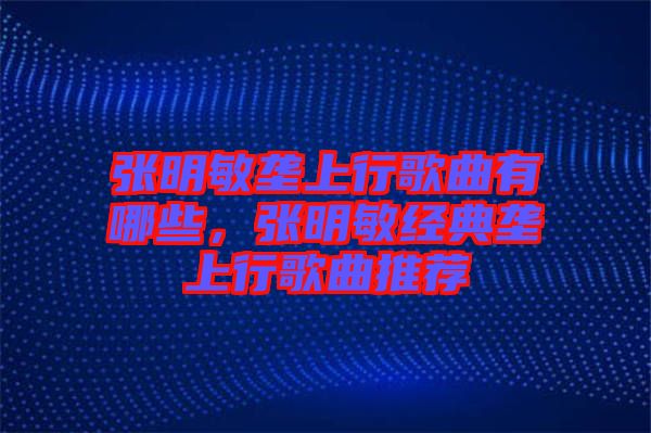 張明敏壟上行歌曲有哪些，張明敏經(jīng)典壟上行歌曲推薦