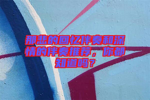 那悲的回憶伴奏和深情的伴奏推薦，你都知道嗎？