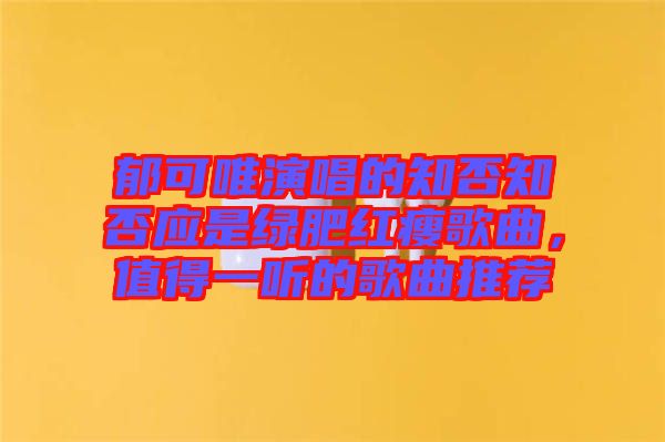 郁可唯演唱的知否知否應(yīng)是綠肥紅瘦歌曲，值得一聽的歌曲推薦