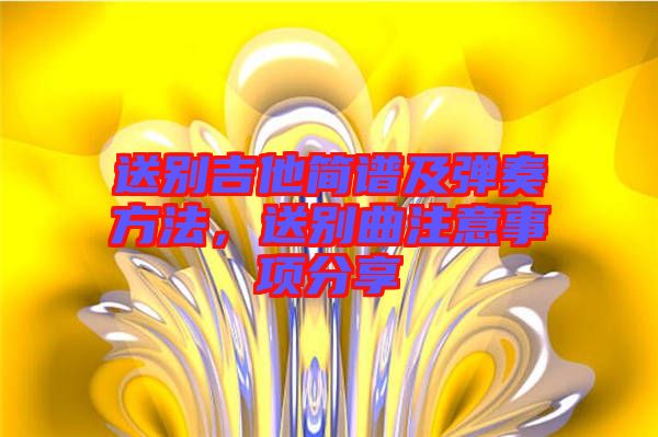 送別吉他簡譜及彈奏方法，送別曲注意事項(xiàng)分享