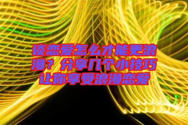 談戀愛怎么才能更浪漫？分享幾個(gè)小技巧讓你享受浪漫戀愛
