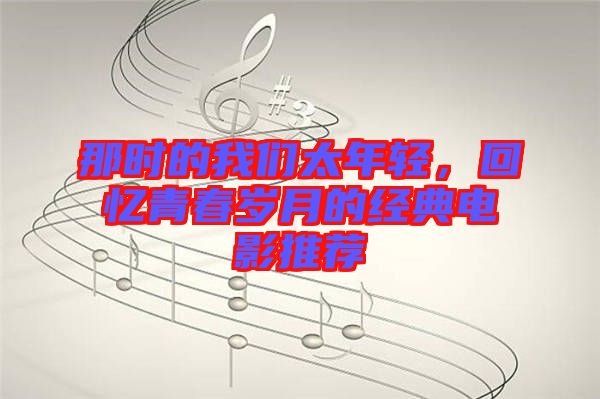 那時的我們太年輕，回憶青春歲月的經(jīng)典電影推薦