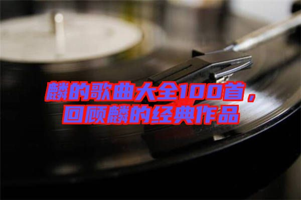 麟的歌曲大全100首，回顧麟的經(jīng)典作品