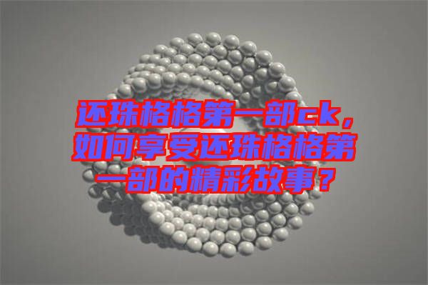 還珠格格第一部ck，如何享受還珠格格第一部的精彩故事？