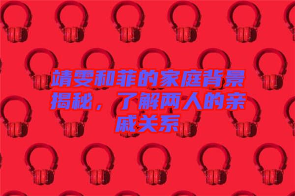 靖雯和菲的家庭背景揭秘，了解兩人的親戚關(guān)系