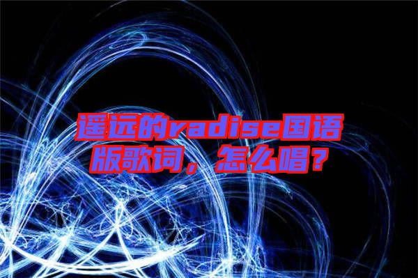 遙遠(yuǎn)的radise國(guó)語(yǔ)版歌詞，怎么唱？