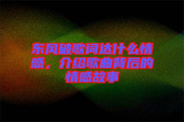 東風(fēng)破歌詞達什么情感，介紹歌曲背后的情感故事