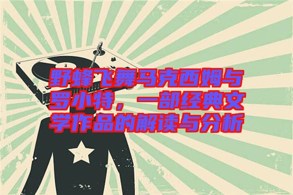 野蜂飛舞馬克西姆與羅小特，一部經(jīng)典文學(xué)作品的解讀與分析