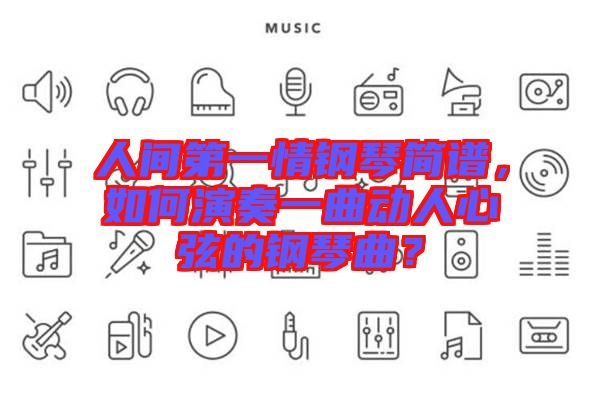 人間第一情鋼琴簡譜，如何演奏一曲動人心弦的鋼琴曲？