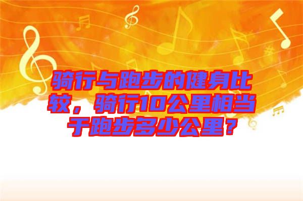 騎行與跑步的健身比較，騎行10公里相當于跑步多少公里？